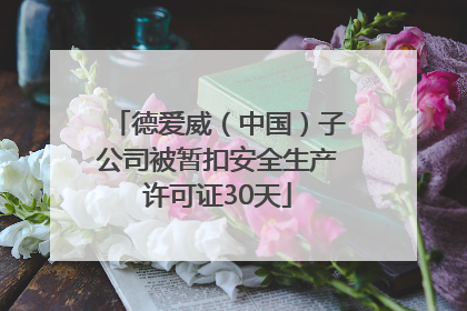 德爱威（中国）子公司被暂扣安全生产许可证30天