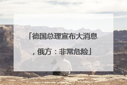 德国总理宣布大消息，俄方：非常危险