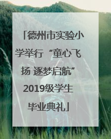 德州市实验小学举行“童心飞扬 逐梦启航”2019级学生毕业典礼