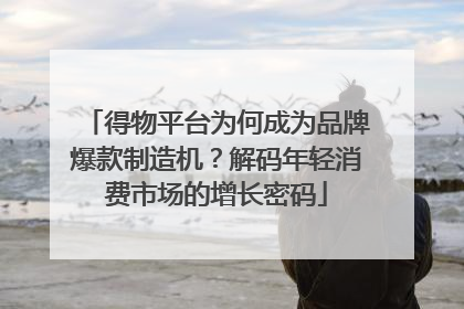 得物平台为何成为品牌爆款制造机？解码年轻消费市场的增长密码