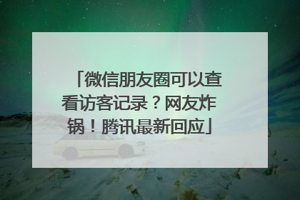 微信朋友圈可以查看访客记录？网友炸锅！腾讯最新回应