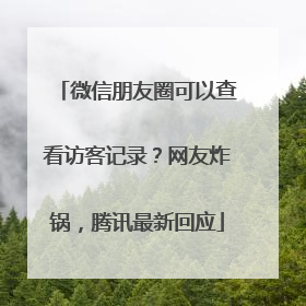微信朋友圈可以查看访客记录？网友炸锅，腾讯最新回应