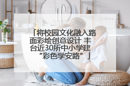 将校园文化融入路面彩绘创意设计 丰台近30所中小学建“彩色学安路”