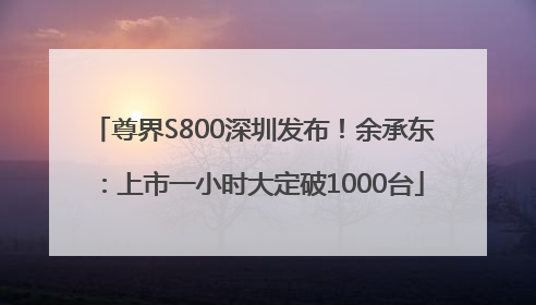 尊界S800深圳发布！余承东：上市一小时大定破1000台