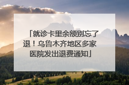就诊卡里余额别忘了退！乌鲁木齐地区多家医院发出退费通知