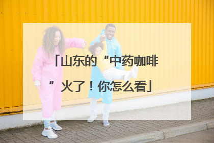 山东的“中药咖啡”火了！你怎么看