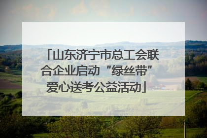 山东济宁市总工会联合企业启动“绿丝带”爱心送考公益活动