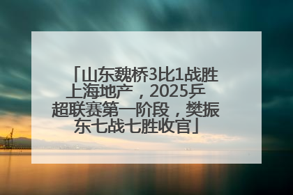 山东魏桥3比1战胜上海地产，2025乒超联赛第一阶段，樊振东七战七胜收官