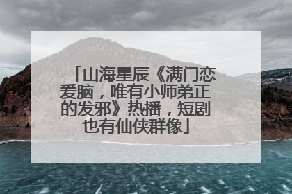 山海星辰《满门恋爱脑，唯有小师弟正的发邪》热播，短剧也有仙侠群像