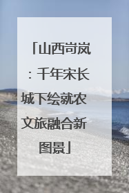 山西岢岚：千年宋长城下绘就农文旅融合新图景