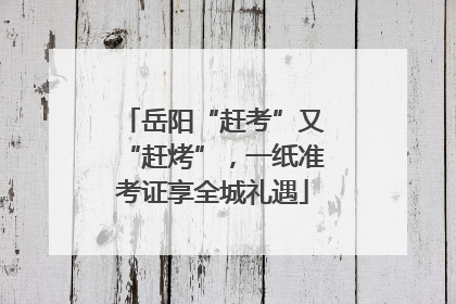 岳阳“赶考”又“赶烤”，一纸准考证享全城礼遇