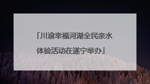 川渝幸福河湖全民亲水体验活动在遂宁举办