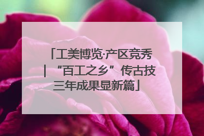 工美博览·产区竞秀｜“百工之乡”传古技 三年成果显新篇