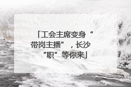 工会主席变身“带岗主播”，长沙“职”等你来