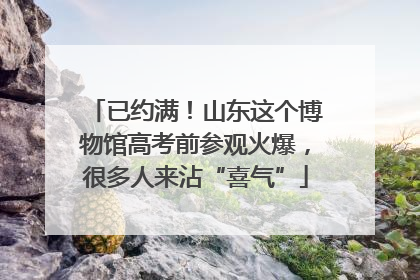 已约满！山东这个博物馆高考前参观火爆，很多人来沾“喜气”