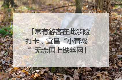 常有游客在此涉险打卡，宜昌“小青岛”无奈围上铁丝网