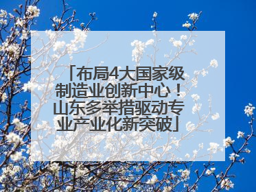 布局4大国家级制造业创新中心！山东多举措驱动专业产业化新突破