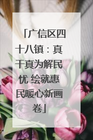 广信区四十八镇：真干真为解民忧 绘就惠民暖心新画卷