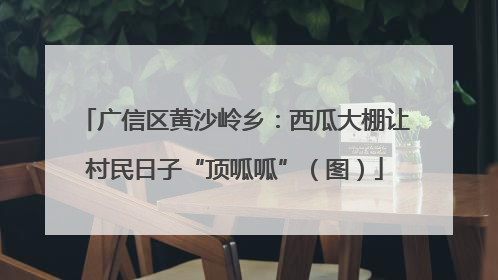 广信区黄沙岭乡：西瓜大棚让村民日子“顶呱呱”（图）