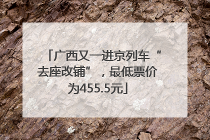 广西又一进京列车“去座改铺”，最低票价为455.5元
