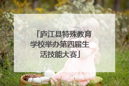 庐江县特殊教育学校举办第四届生活技能大赛