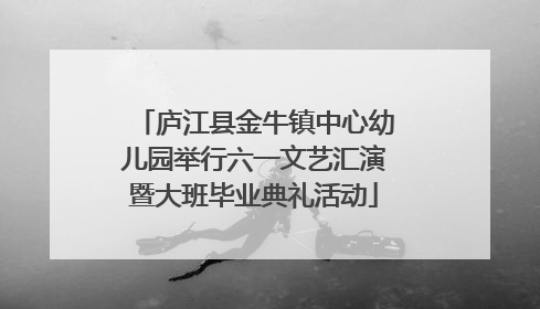 庐江县金牛镇中心幼儿园举行六一文艺汇演暨大班毕业典礼活动