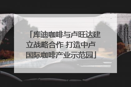 库迪咖啡与卢旺达建立战略合作 打造中卢国际咖啡产业示范园