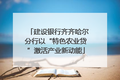 建设银行齐齐哈尔分行以“特色农业贷”激活产业新动能