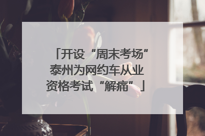 开设“周末考场” 泰州为网约车从业资格考试“解痛”
