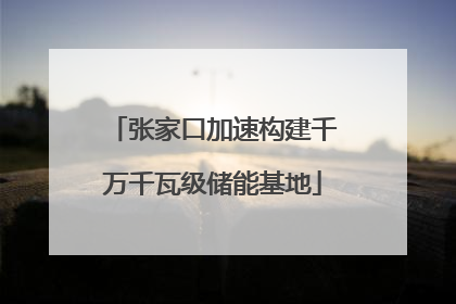 张家口加速构建千万千瓦级储能基地