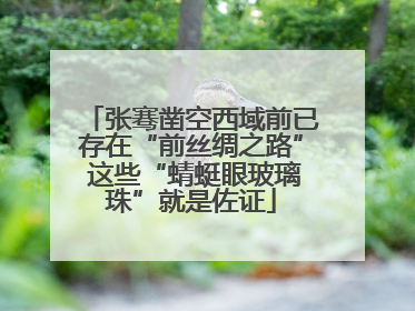 张骞凿空西域前已存在“前丝绸之路” 这些“蜻蜓眼玻璃珠”就是佐证