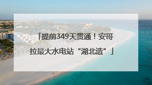 提前349天贯通！安哥拉最大水电站“湖北造”