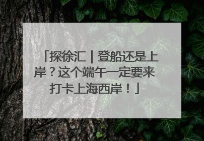探徐汇｜登船还是上岸？这个端午一定要来打卡上海西岸！