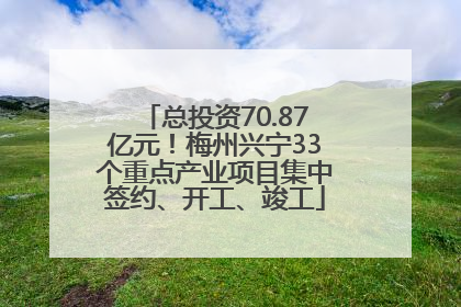 总投资70.87亿元！梅州兴宁33个重点产业项目集中签约、开工、竣工