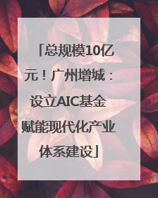 总规模10亿元！广州增城：设立AIC基金赋能现代化产业体系建设