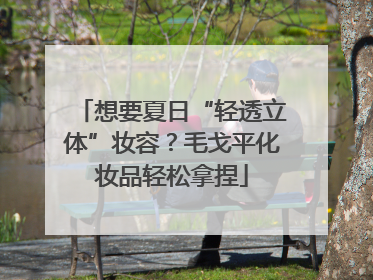 想要夏日“轻透立体”妆容？毛戈平化妆品轻松拿捏