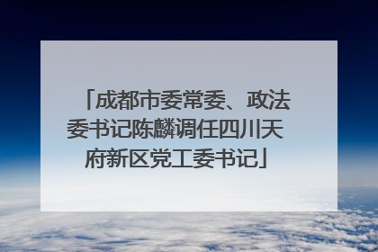 成都市委常委、政法委书记陈麟调任四川天府新区党工委书记