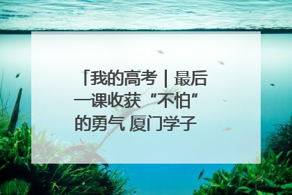 我的高考｜最后一课收获“不怕”的勇气 厦门学子万里同风赴新程