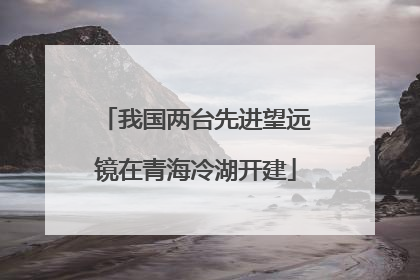 我国两台先进望远镜在青海冷湖开建