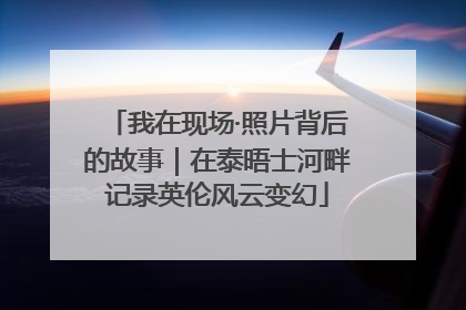 我在现场·照片背后的故事｜在泰晤士河畔记录英伦风云变幻