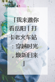 我来邀你看岳阳丨打卡老火车站：穿越时光，焕新归来