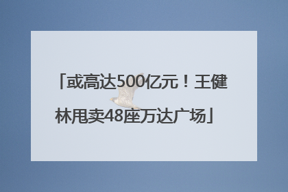或高达500亿元！王健林甩卖48座万达广场