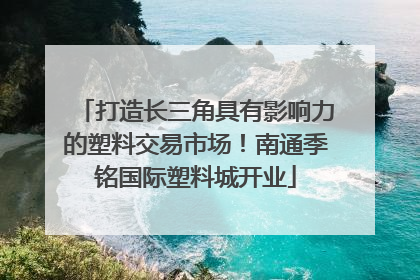 打造长三角具有影响力的塑料交易市场！南通季铭国际塑料城开业