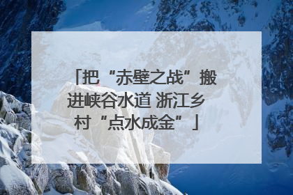 把“赤壁之战”搬进峡谷水道 浙江乡村“点水成金”