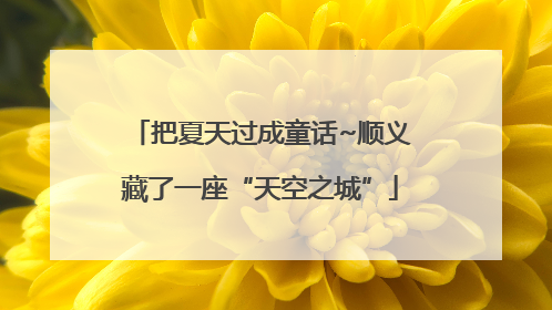 把夏天过成童话~顺义藏了一座“天空之城”