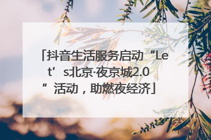 抖音生活服务启动“Let’s北京·夜京城2.0”活动，助燃夜经济