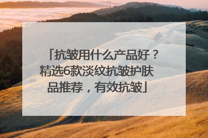 抗皱用什么产品好？精选6款淡纹抗皱护肤品推荐，有效抗皱