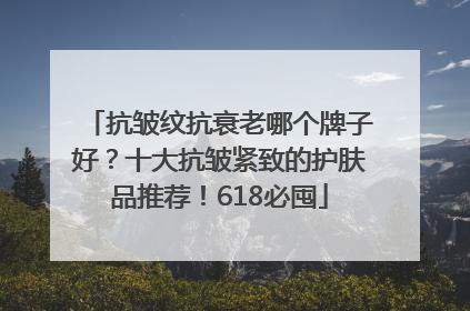 抗皱纹抗衰老哪个牌子好？十大抗皱紧致的护肤品推荐！618必囤