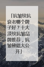 抗皱纹抗衰老哪个牌子好？十大淡纹抗皱品牌推荐，抗皱秘籍大公开