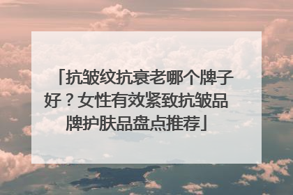 抗皱纹抗衰老哪个牌子好？女性有效紧致抗皱品牌护肤品盘点推荐